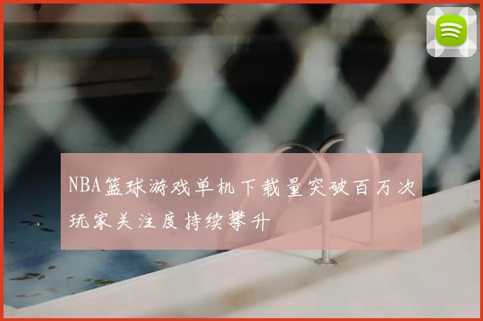 NBA篮球游戏单机下载量突破百万次玩家关注度持续攀升