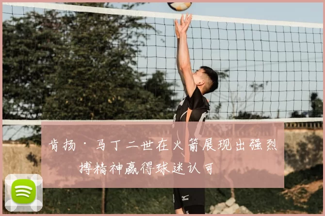 肯扬·马丁二世在火箭展现出强烈拼搏精神赢得球迷认可