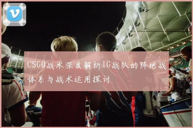 CSGO战术深度解析IG战队的阵地战体系与战术运用探讨