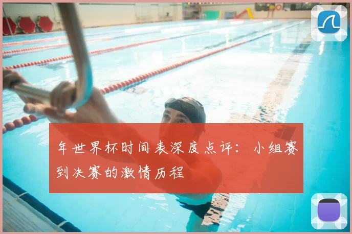 年世界杯时间表深度点评：小组赛到决赛的激情历程