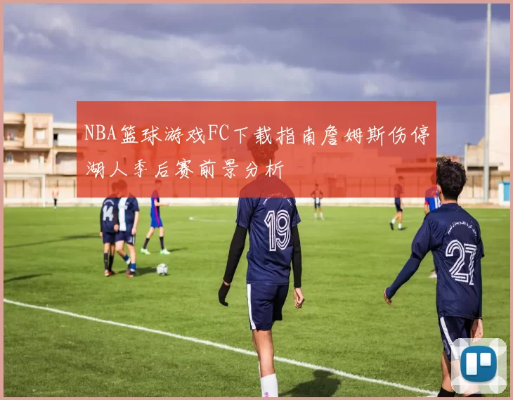 NBA篮球游戏FC下载指南詹姆斯伤停湖人季后赛前景分析