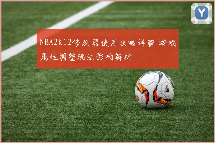 NBA2K12修改器使用攻略详解 游戏属性调整玩法影响解析