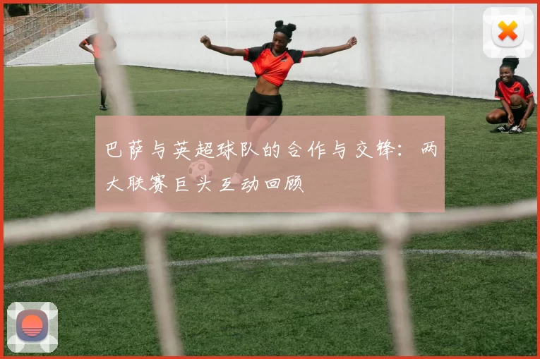 巴萨与英超球队的合作与交锋：两大联赛巨头互动回顾