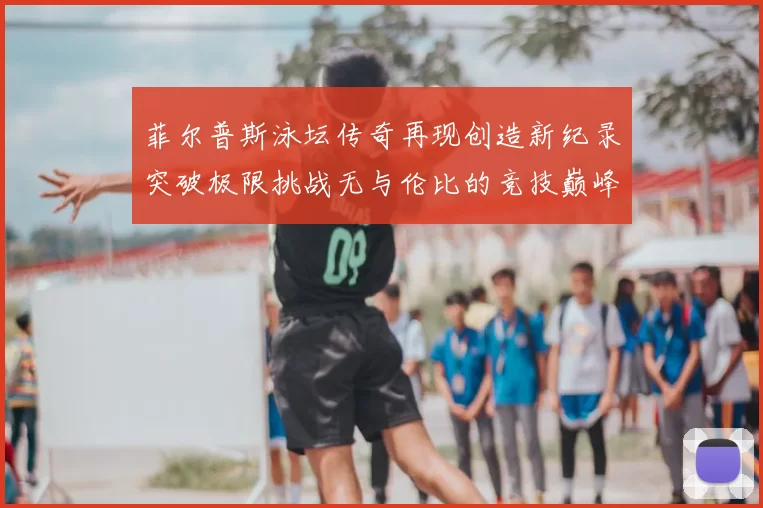 菲尔普斯泳坛传奇再现创造新纪录突破极限挑战无与伦比的竞技巅峰