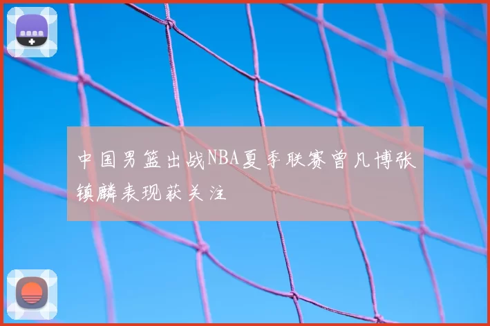 中国男篮出战NBA夏季联赛曾凡博张镇麟表现获关注