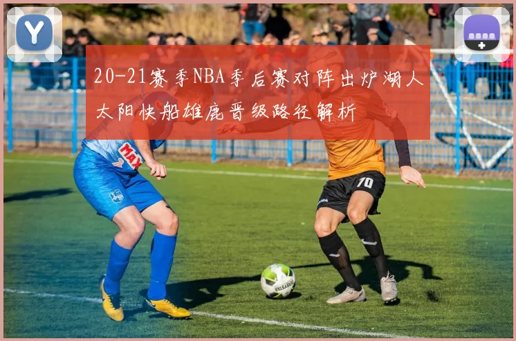 20-21赛季NBA季后赛对阵出炉湖人太阳快船雄鹿晋级路径解析
