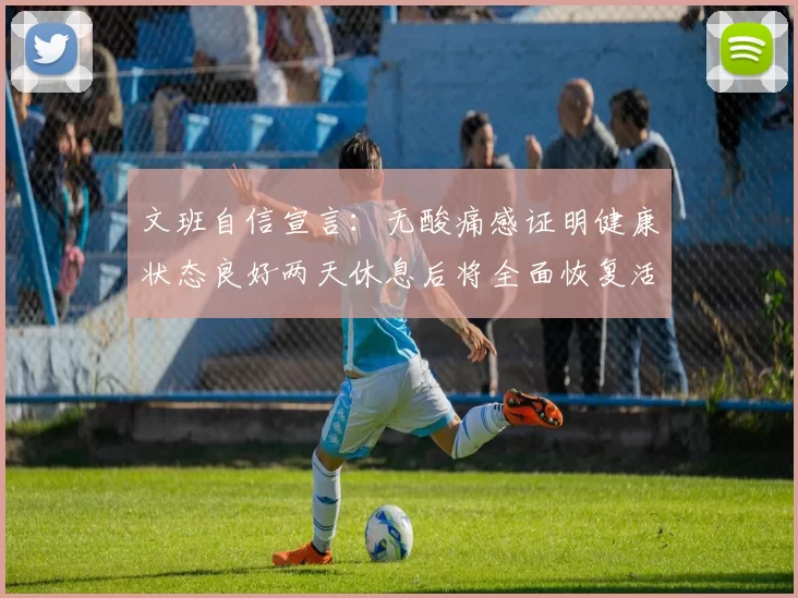 文班自信宣言：无酸痛感证明健康状态良好两天休息后将全面恢复活力