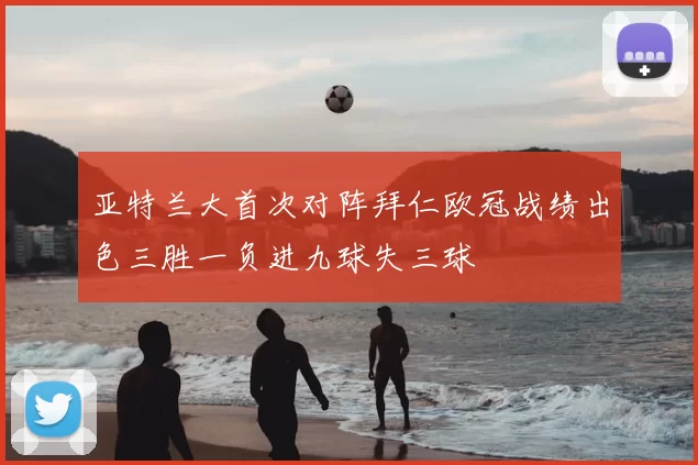 亚特兰大首次对阵拜仁欧冠战绩出色三胜一负进九球失三球