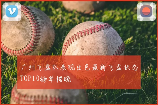 广州飞盘队表现出色最新飞盘状态TOP10榜单揭晓
