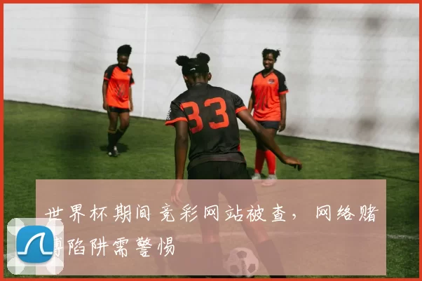 世界杯期间竞彩网站被查，网络赌博陷阱需警惕