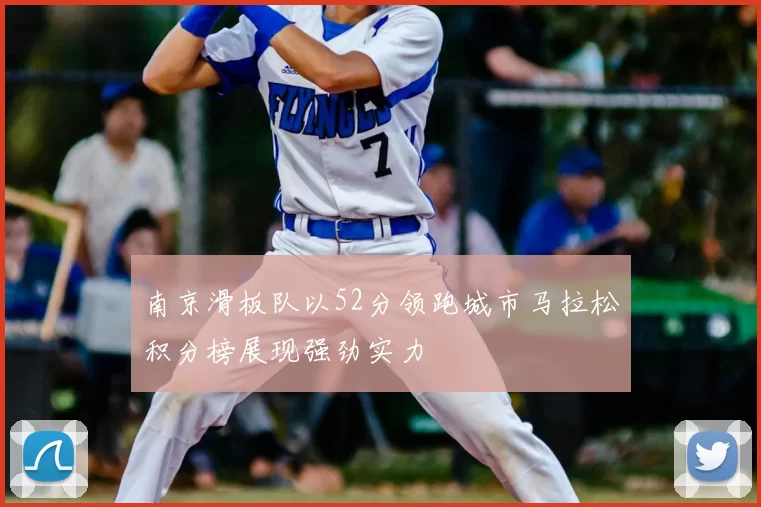 南京滑板队以52分领跑城市马拉松积分榜展现强劲实力
