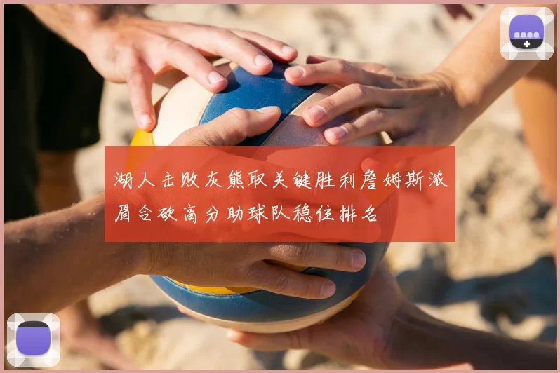 湖人击败灰熊取关键胜利詹姆斯浓眉合砍高分助球队稳住排名