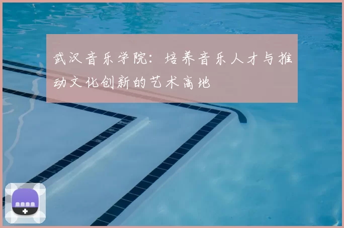 武汉音乐学院:培养音乐人才与推动文化创新的艺术高地