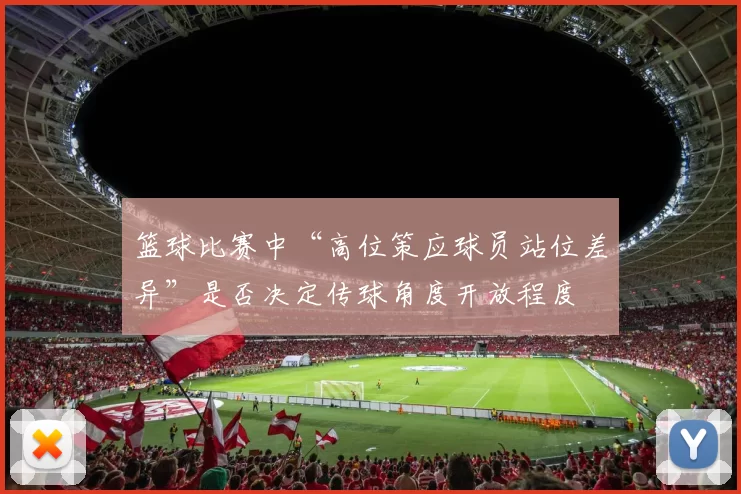 篮球比赛中“高位策应球员站位差异”是否决定传球角度开放程度