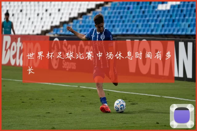 世界杯足球比赛中场休息时间有多长