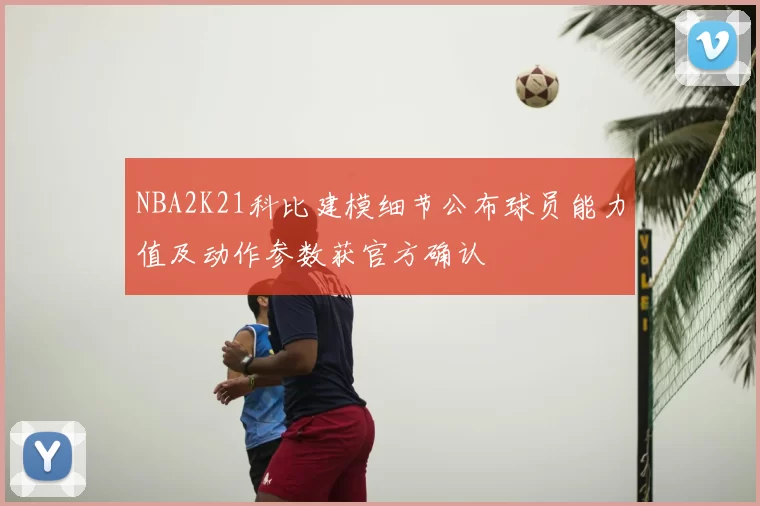 NBA2K21科比建模细节公布球员能力值及动作参数获官方确认