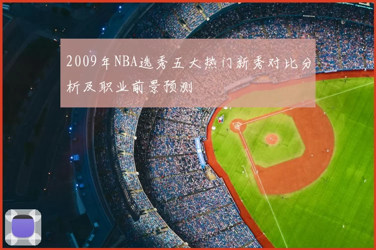 2009年NBA选秀五大热门新秀对比分析及职业前景预测