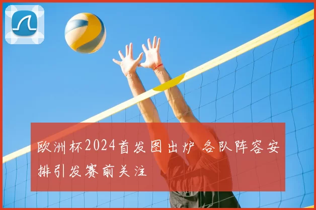 欧洲杯2024首发图出炉 各队阵容安排引发赛前关注