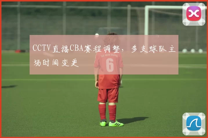 CCTV直播CBA赛程调整，多支球队主场时间变更