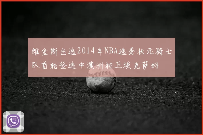 维金斯当选2014年NBA选秀状元骑士队首轮签选中澳洲控卫埃克萨姆