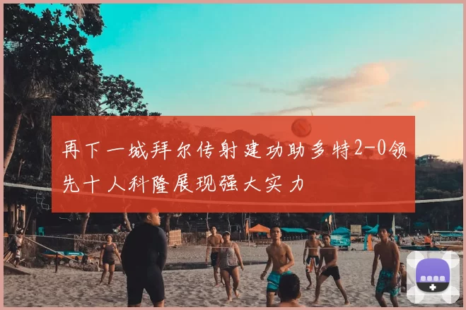 再下一城拜尔传射建功助多特2-0领先十人科隆展现强大实力