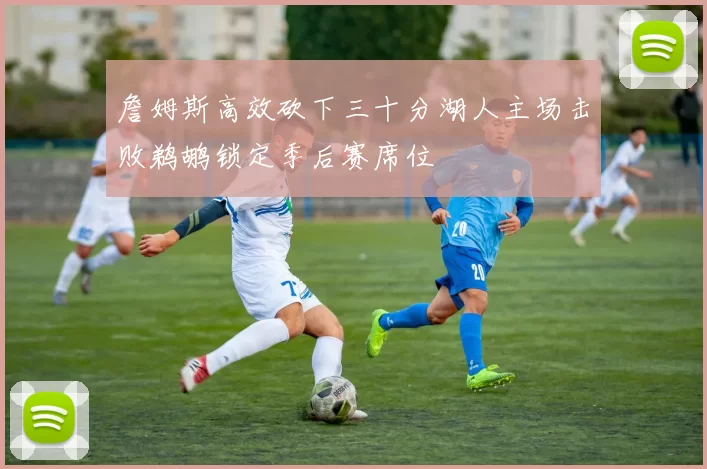 詹姆斯高效砍下三十分湖人主场击败鹈鹕锁定季后赛席位
