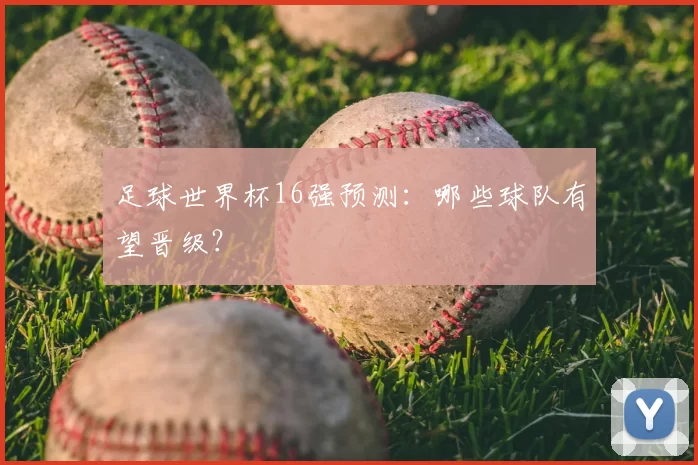 足球世界杯16强预测：哪些球队有望晋级？