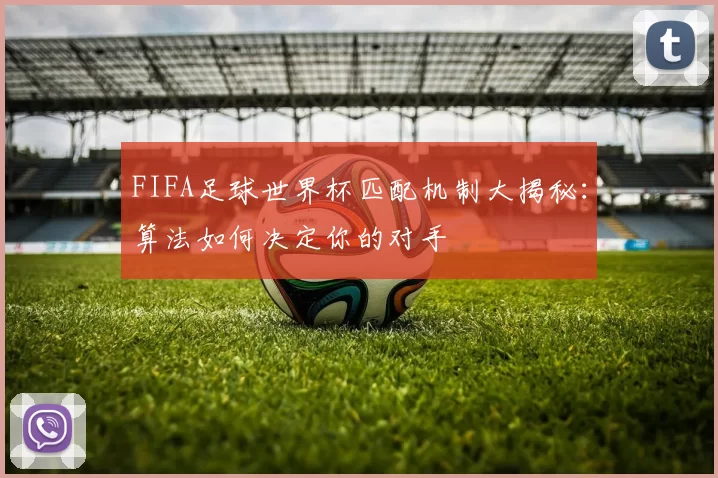 FIFA足球世界杯匹配机制大揭秘：算法如何决定你的对手