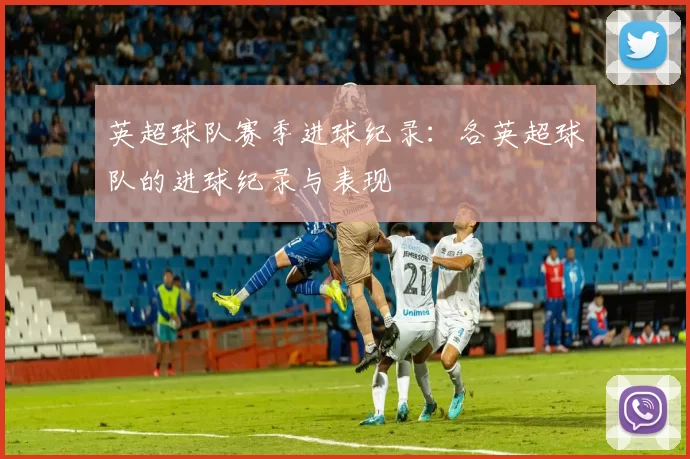 英超球队赛季进球纪录：各英超球队的进球纪录与表现