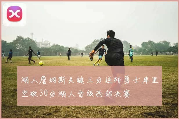 湖人詹姆斯关键三分逆转勇士库里空砍30分湖人晋级西部决赛