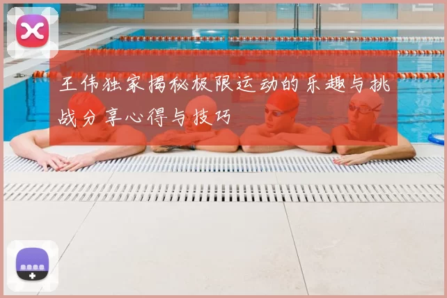 王伟独家揭秘极限运动的乐趣与挑战分享心得与技巧