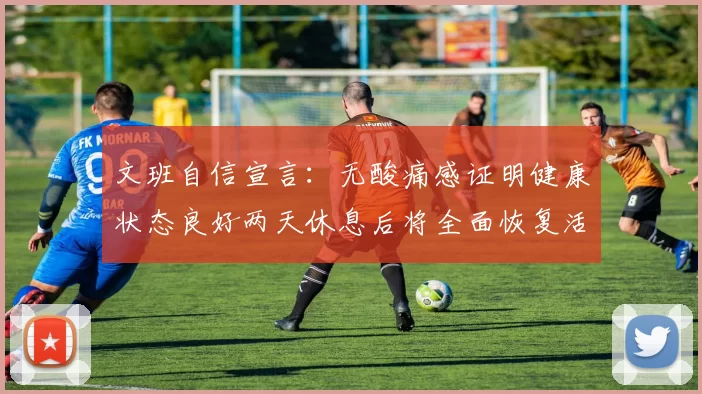 文班自信宣言：无酸痛感证明健康状态良好两天休息后将全面恢复活力
