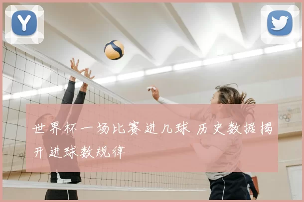 世界杯一场比赛进几球 历史数据揭开进球数规律