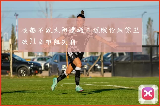 快船不敌太阳遭遇三连败伦纳德空砍31分难阻失利