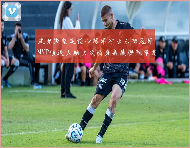 皮尔斯坚定信心绿军冲击东部冠军MVP候选人助力攻防兼备展现冠军基因