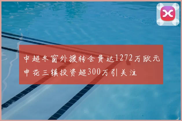 中超冬窗外援转会费达1272万欧元申花三镇投资超300万引关注