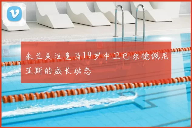 米兰关注皇马19岁中卫巴尔德佩尼亚斯的成长动态