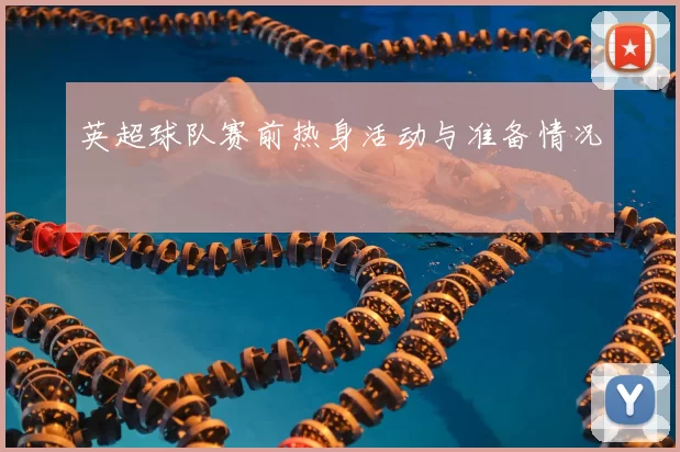 英超球队赛前热身活动与准备情况