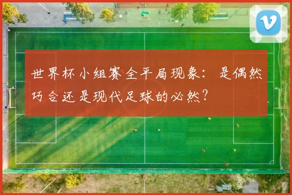 世界杯小组赛全平局现象：是偶然巧合还是现代足球的必然？
