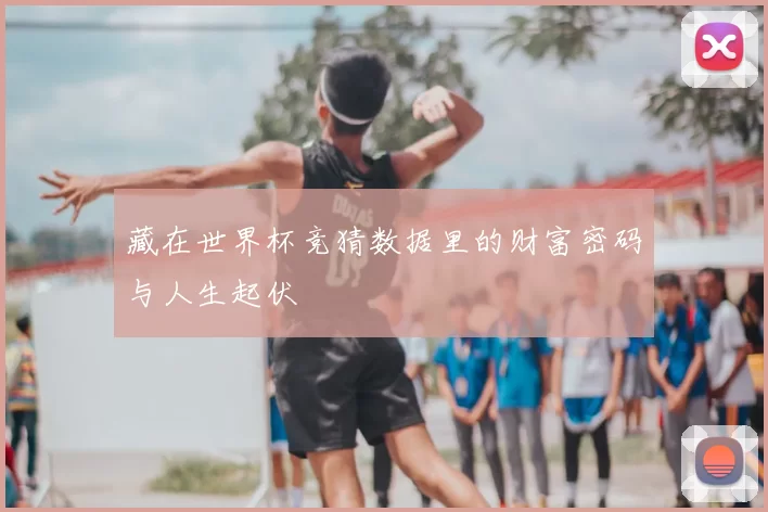 藏在世界杯竞猜数据里的财富密码与人生起伏