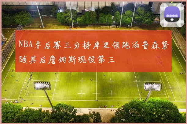 NBA季后赛三分榜库里领跑汤普森紧随其后詹姆斯现役第三