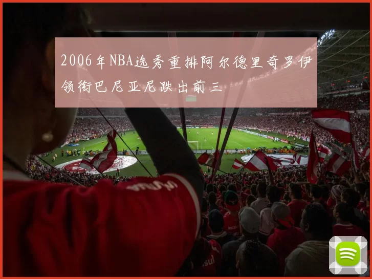 2006年NBA选秀重排阿尔德里奇罗伊领衔巴尼亚尼跌出前三