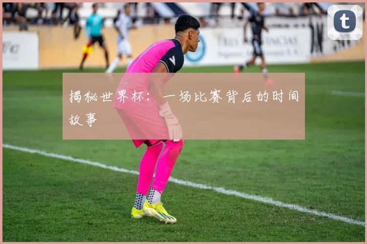 揭秘世界杯：一场比赛背后的时间故事
