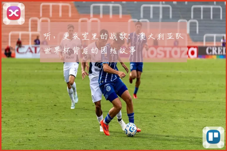 听,更衣室里的战歌:澳大利亚队世界杯背后的团结故事
