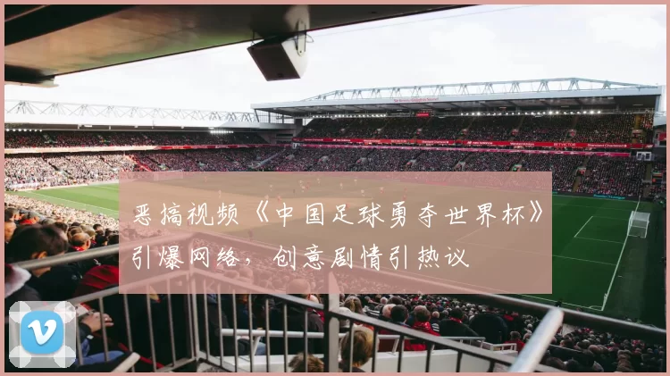恶搞视频《中国足球勇夺世界杯》引爆网络,创意剧情引热议