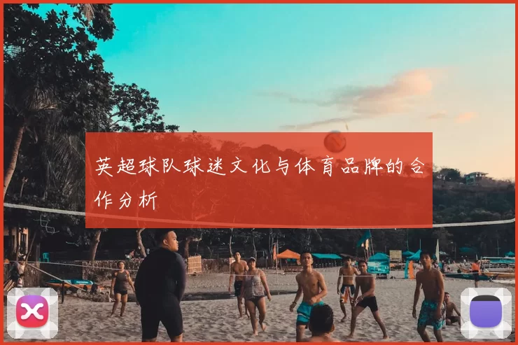 英超球队球迷文化与体育品牌的合作分析