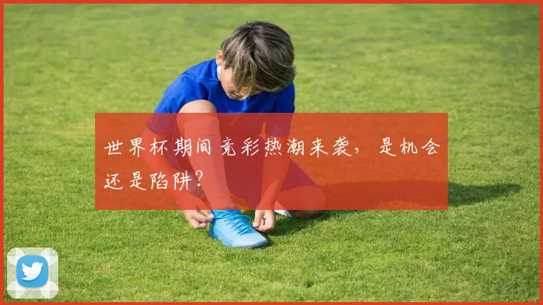 世界杯期间竞彩热潮来袭,是机会还是陷阱?