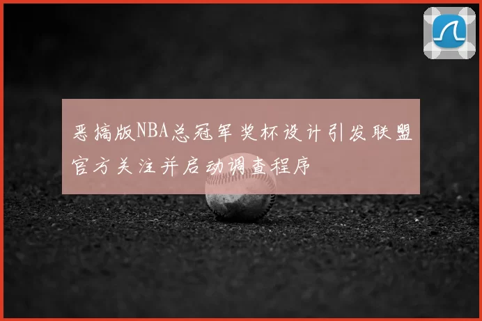 恶搞版NBA总冠军奖杯设计引发联盟官方关注并启动调查程序