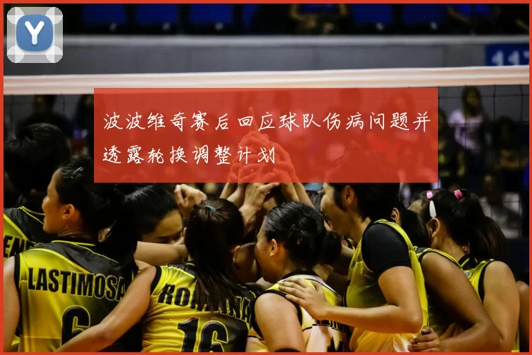 波波维奇赛后回应球队伤病问题并透露轮换调整计划