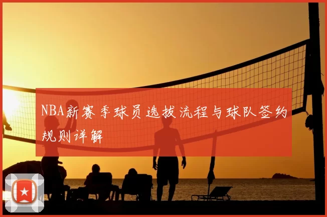 NBA新赛季球员选拔流程与球队签约规则详解